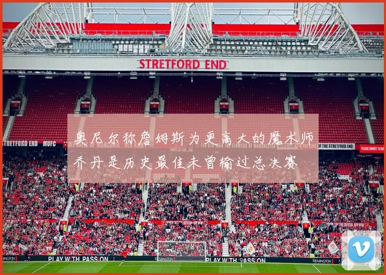 奥尼尔称詹姆斯为更高大的魔术师乔丹是历史最佳未曾输过总决赛