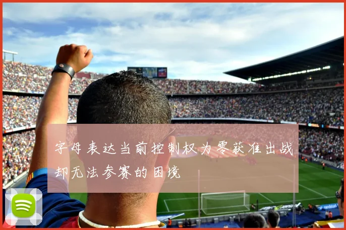 字母表达当前控制权为零获准出战却无法参赛的困境