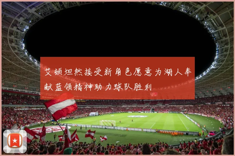 艾顿坦然接受新角色愿意为湖人奉献蓝领精神助力球队胜利
