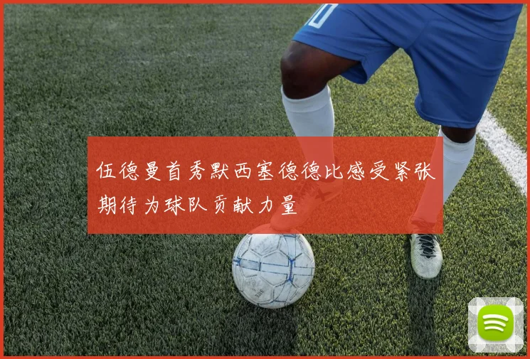 伍德曼首秀默西塞德德比感受紧张期待为球队贡献力量