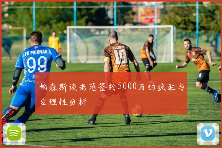 帕森斯谈老范签约5000万的疯狂与合理性分析