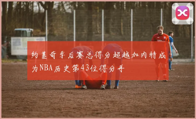 约基奇季后赛总得分超越加内特成为NBA历史第43位得分手