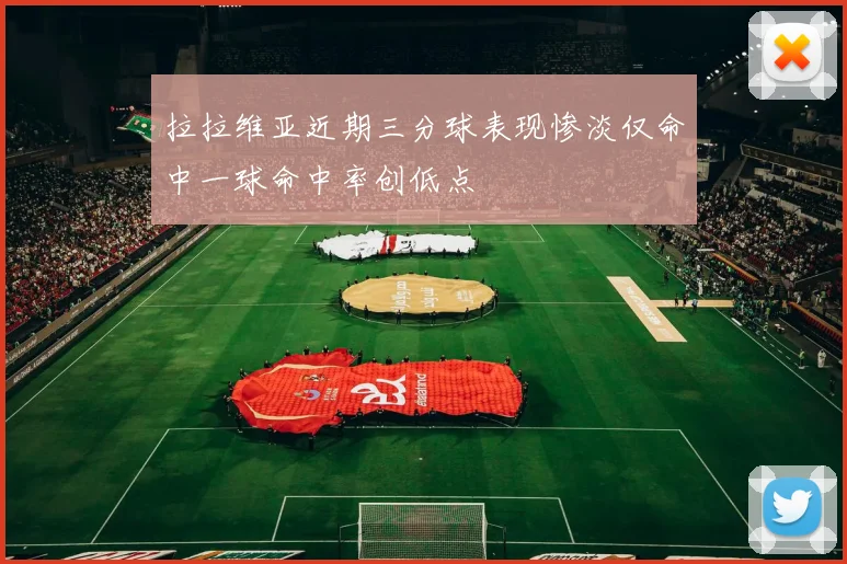 拉拉维亚近期三分球表现惨淡仅命中一球命中率创低点