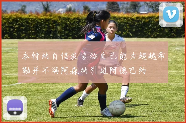 本特纳自信发言称自己能力超越希勒并不满阿森纳引进阿德巴约