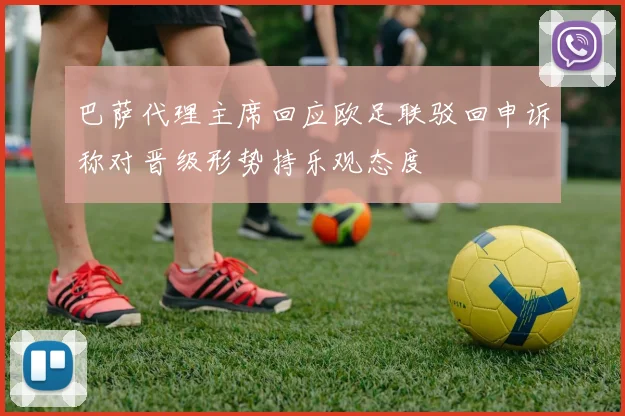 巴萨代理主席回应欧足联驳回申诉称对晋级形势持乐观态度