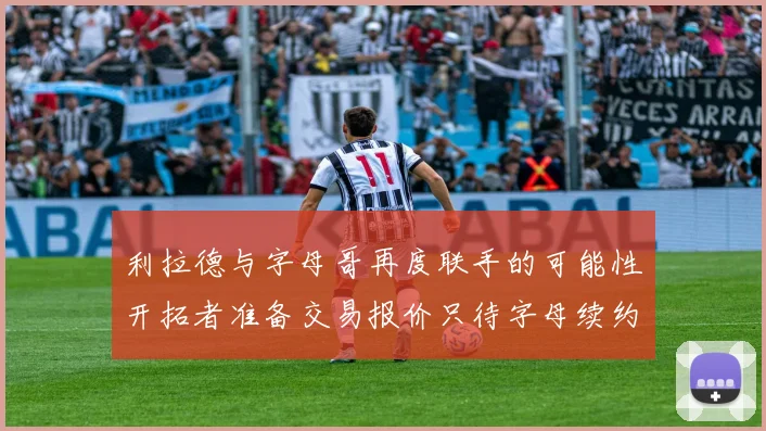利拉德与字母哥再度联手的可能性开拓者准备交易报价只待字母续约意愿