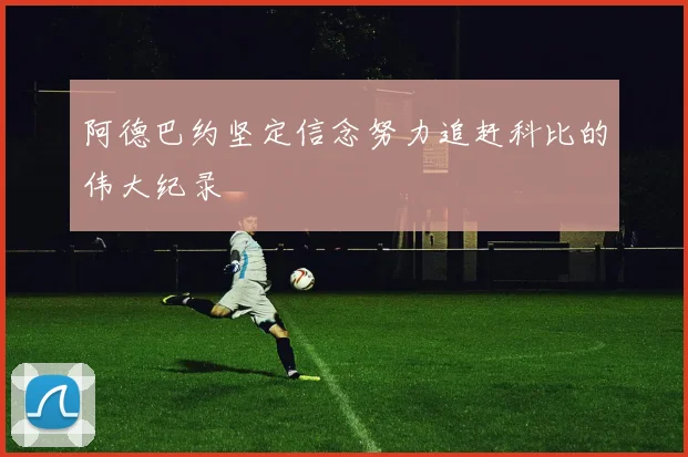 阿德巴约坚定信念努力追赶科比的伟大纪录