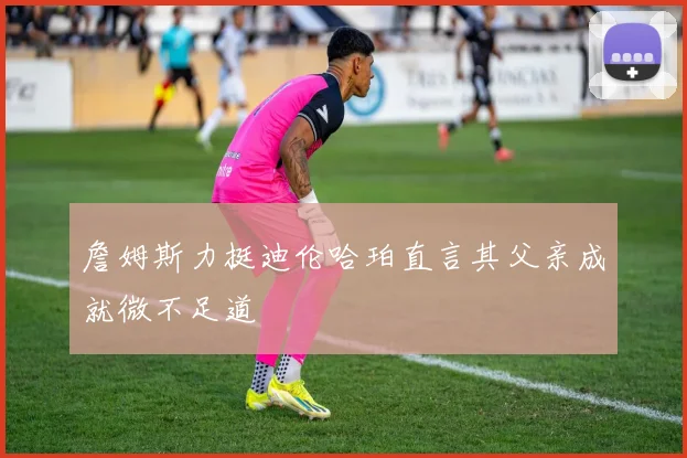 詹姆斯力挺迪伦哈珀直言其父亲成就微不足道