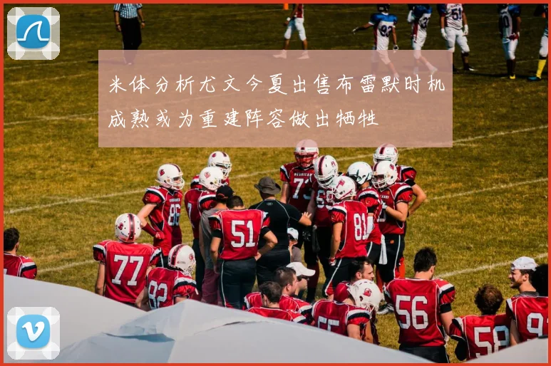 米体分析尤文今夏出售布雷默时机成熟或为重建阵容做出牺牲