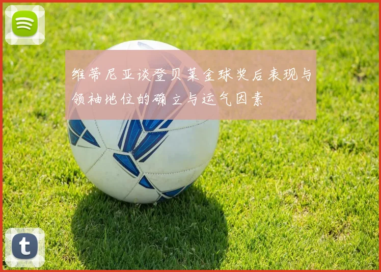 维蒂尼亚谈登贝莱金球奖后表现与领袖地位的确立与运气因素