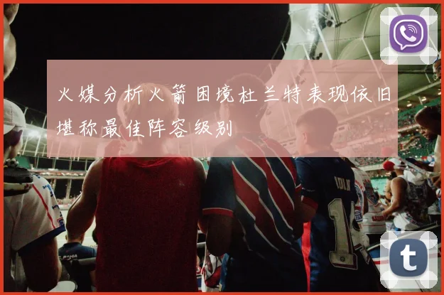 火媒分析火箭困境杜兰特表现依旧堪称最佳阵容级别