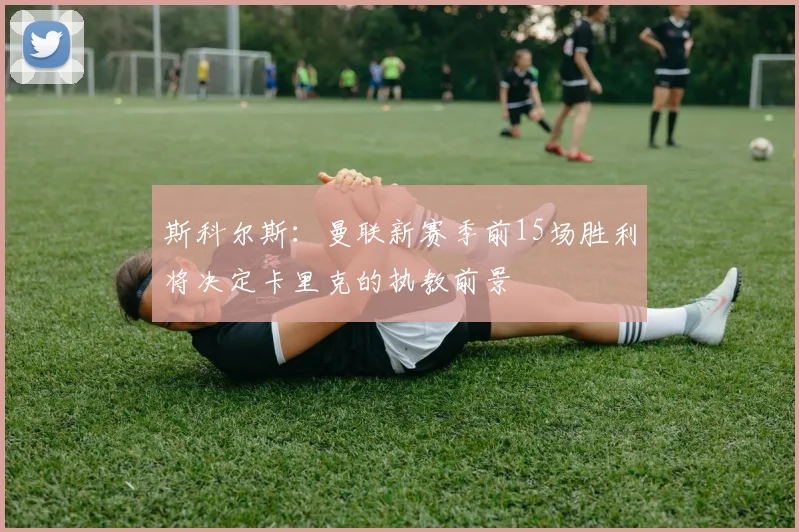 斯科尔斯：曼联新赛季前15场胜利将决定卡里克的执教前景