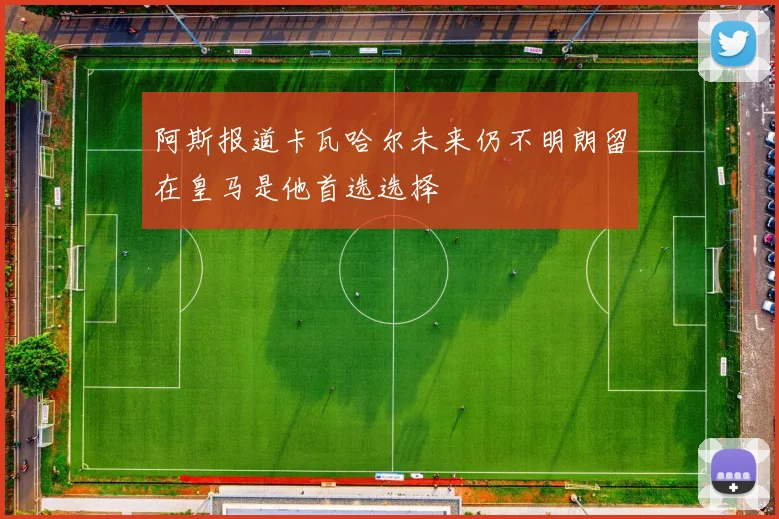 阿斯报道卡瓦哈尔未来仍不明朗留在皇马是他首选选择