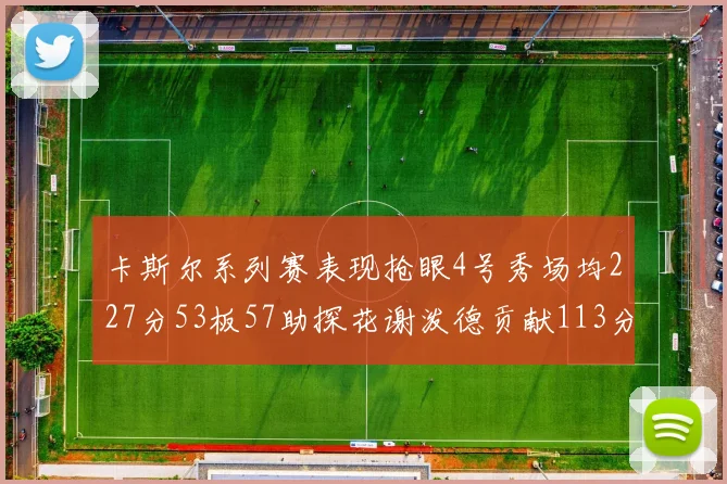 卡斯尔系列赛表现抢眼4号秀场均227分53板57助探花谢泼德贡献113分7助攻