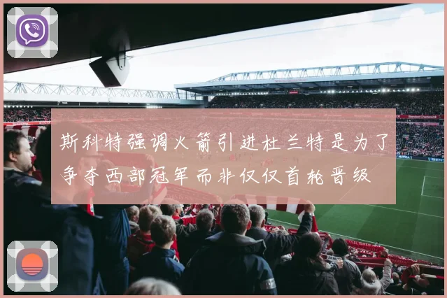 斯科特强调火箭引进杜兰特是为了争夺西部冠军而非仅仅首轮晋级
