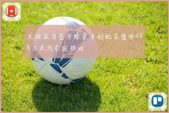 文班亚马签字球星卡创纪录售价488万美元引发热议