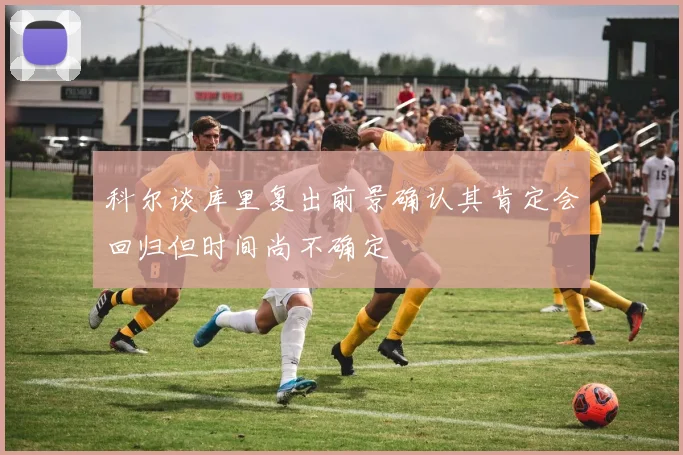 科尔谈库里复出前景确认其肯定会回归但时间尚不确定