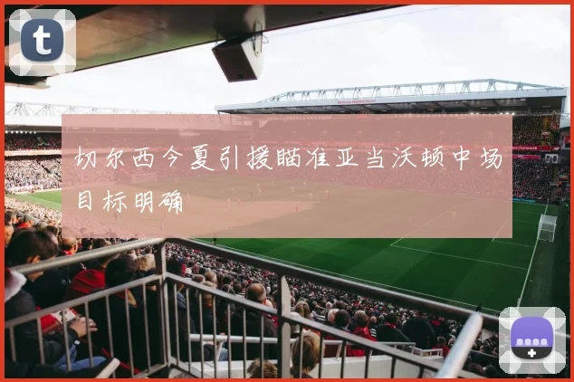 切尔西今夏引援瞄准亚当沃顿中场目标明确