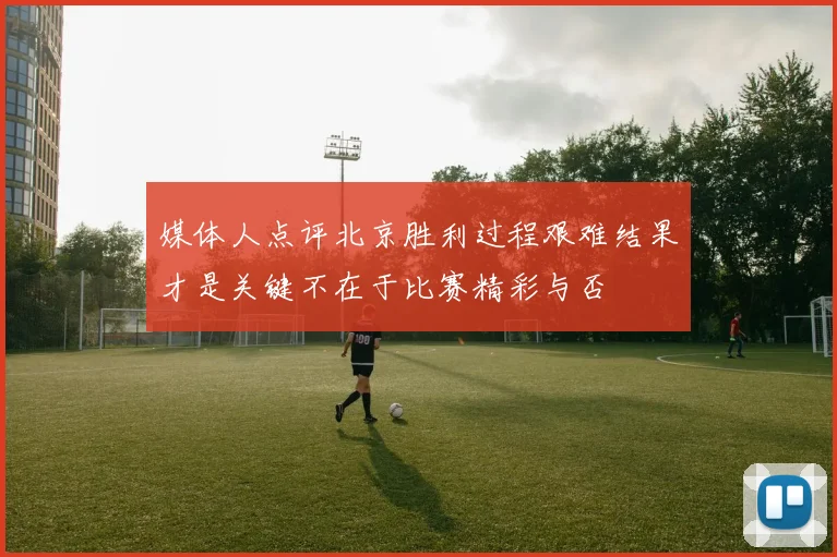 媒体人点评北京胜利过程艰难结果才是关键不在于比赛精彩与否