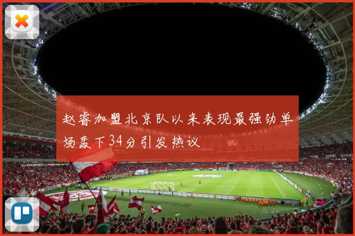 赵睿加盟北京队以来表现最强劲单场轰下34分引发热议