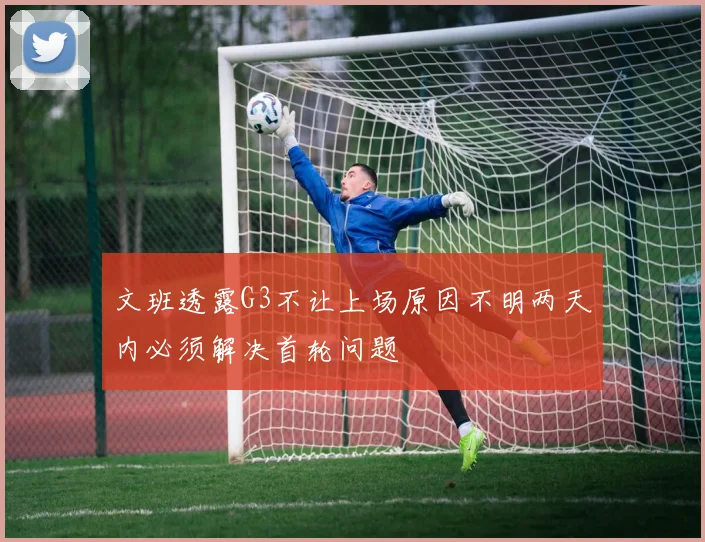 文班透露G3不让上场原因不明两天内必须解决首轮问题