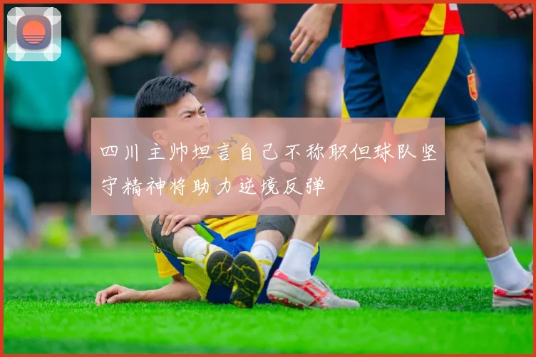 四川主帅坦言自己不称职但球队坚守精神将助力逆境反弹