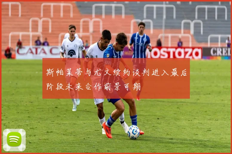 斯帕莱蒂与尤文续约谈判进入最后阶段未来合作前景可期