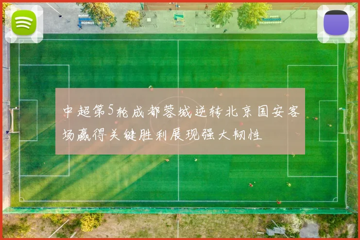 中超第5轮成都蓉城逆转北京国安客场赢得关键胜利展现强大韧性