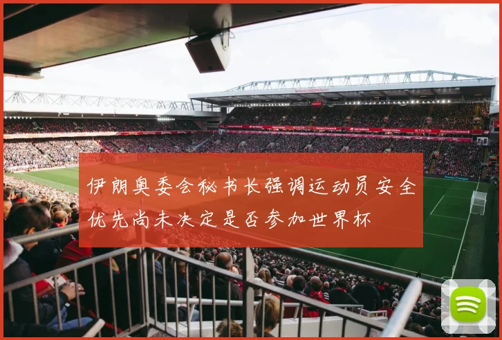 伊朗奥委会秘书长强调运动员安全优先尚未决定是否参加世界杯
