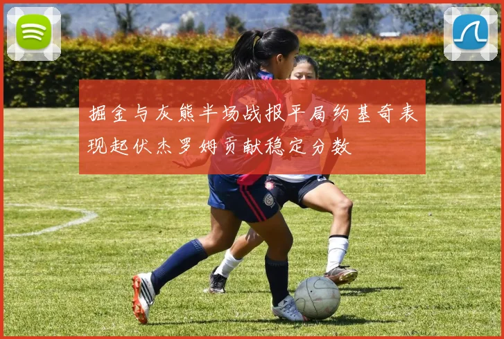 掘金与灰熊半场战报平局约基奇表现起伏杰罗姆贡献稳定分数
