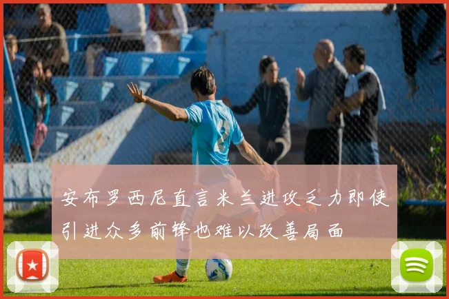 安布罗西尼直言米兰进攻乏力即使引进众多前锋也难以改善局面