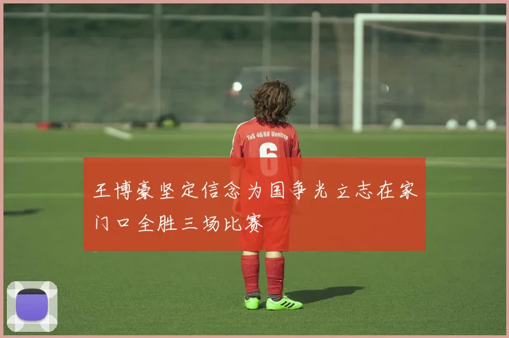 王博豪坚定信念为国争光立志在家门口全胜三场比赛