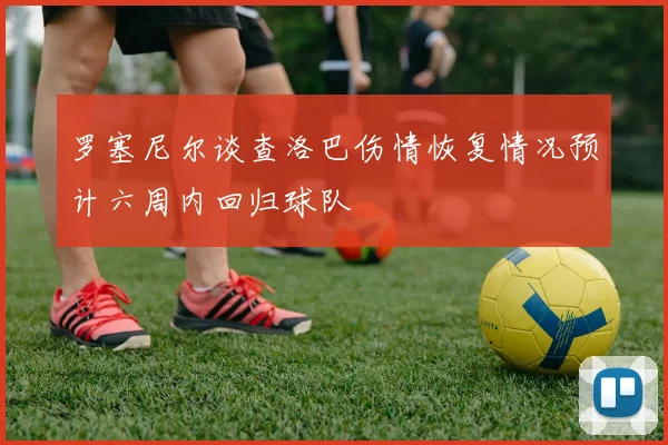 罗塞尼尔谈查洛巴伤情恢复情况预计六周内回归球队
