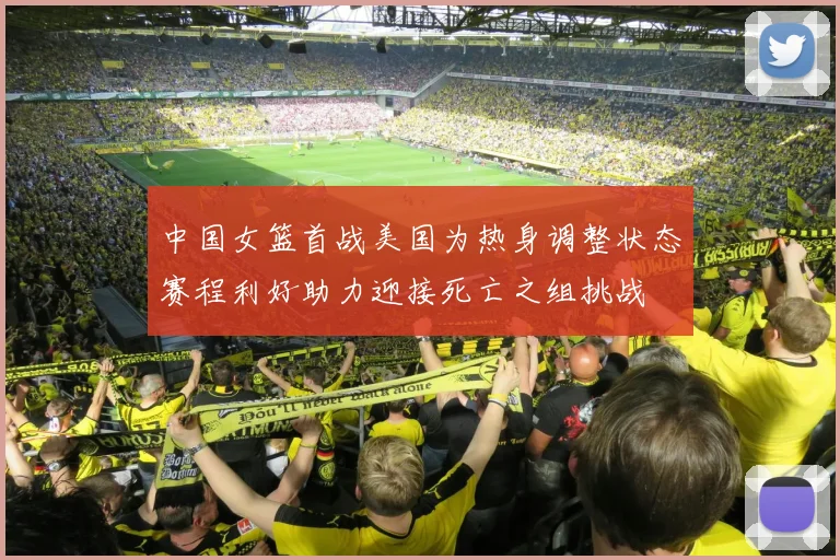中国女篮首战美国为热身调整状态赛程利好助力迎接死亡之组挑战