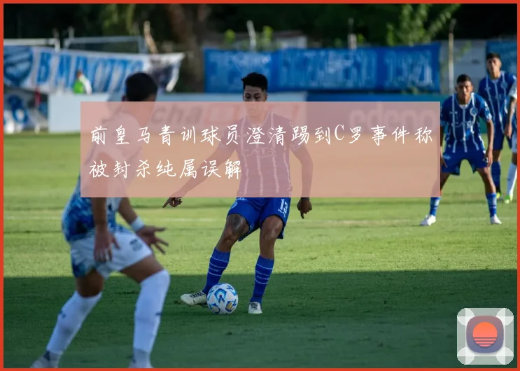 前皇马青训球员澄清踢到C罗事件称被封杀纯属误解